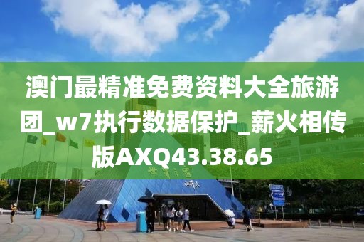 澳门最精准免费资料大全旅游团_w7执行数据保护_薪火相传版AXQ43.38.65