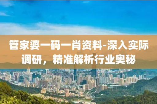 管家婆一码一肖资料-深入实际调研，精准解析行业奥秘