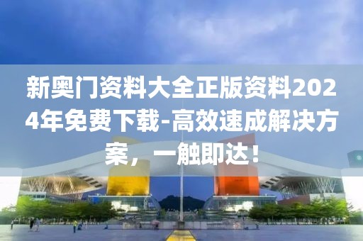 新奥门资料大全正版资料2024年免费下载-高效速成解决方案，一触即达！