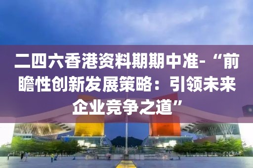 二四六香港资料期期中准-“前瞻性创新发展策略：引领未来企业竞争之道”