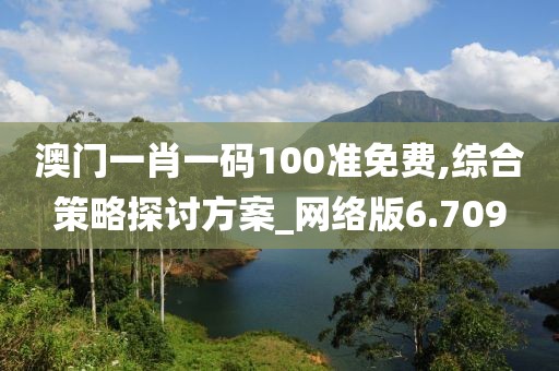 澳门一肖一码100准免费,综合策略探讨方案_网络版6.709