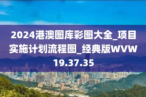 2024港澳图库彩图大全_项目实施计划流程图_经典版WVW19.37.35
