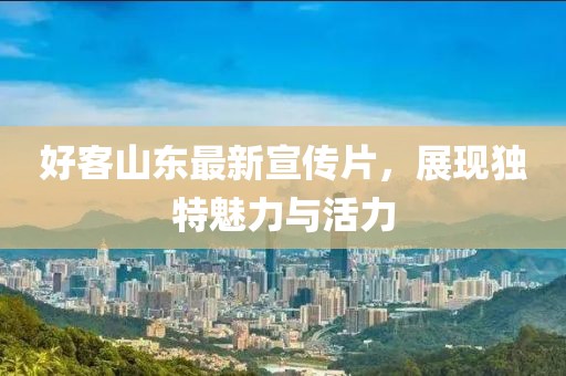 好客山东最新宣传片，展现独特魅力与活力