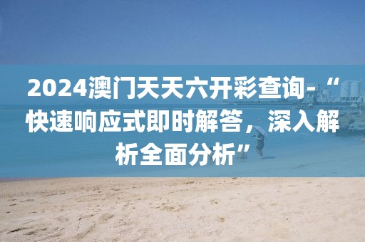 2024澳门天天六开彩查询-“快速响应式即时解答，深入解析全面分析”