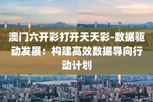 澳门六开彩打开天天彩-数据驱动发展：构建高效数据导向行动计划