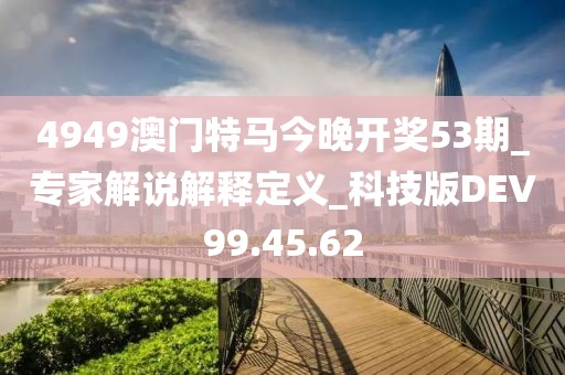 4949澳门特马今晚开奖53期_专家解说解释定义_科技版DEV99.45.62