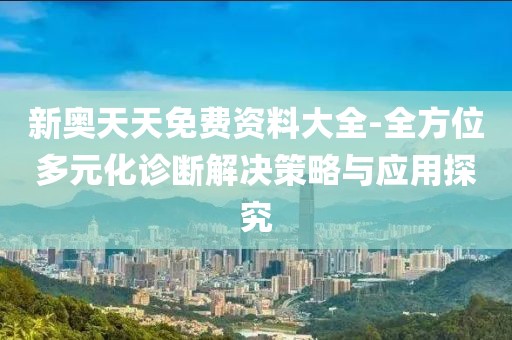 新奥天天免费资料大全-全方位多元化诊断解决策略与应用探究