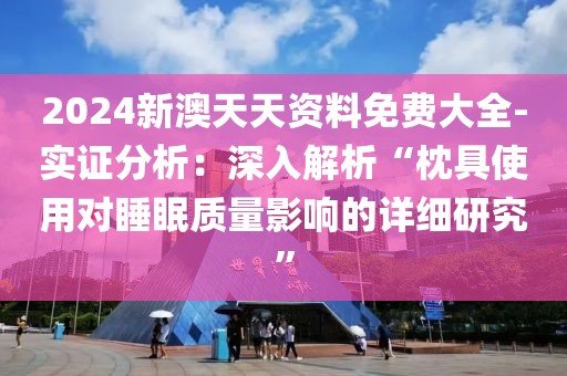 2024新澳天天资料免费大全-实证分析：深入解析“枕具使用对睡眠质量影响的详细研究”