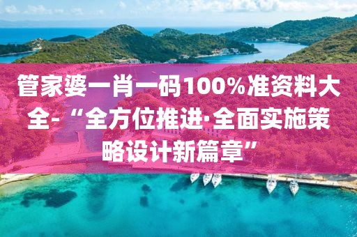 管家婆一肖一码100%准资料大全-“全方位推进·全面实施策略设计新篇章”