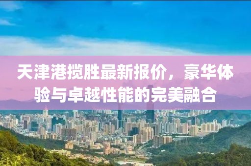 天津港揽胜最新报价，豪华体验与卓越性能的完美融合