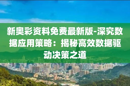 新奥彩资料免费最新版-深究数据应用策略：揭秘高效数据驱动决策之道
