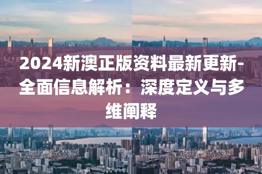 2024新澳正版资料最新更新-全面信息解析：深度定义与多维阐释