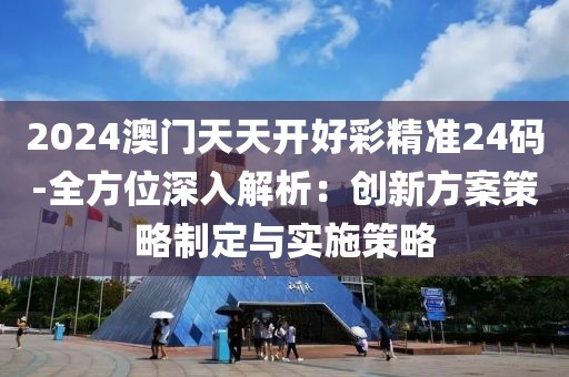 2024澳门天天开好彩精准24码-全方位深入解析：创新方案策略制定与实施策略