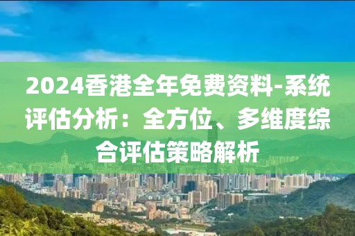 2024香港全年免费资料-系统评估分析：全方位、多维度综合评估策略解析