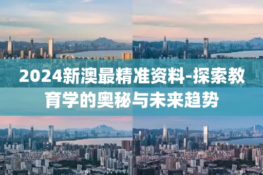2024新澳最精准资料-探索教育学的奥秘与未来趋势