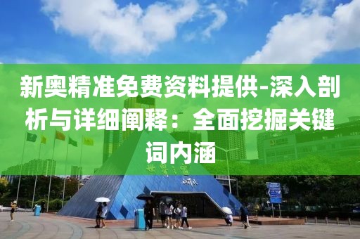 新奥精准免费资料提供-深入剖析与详细阐释：全面挖掘关键词内涵