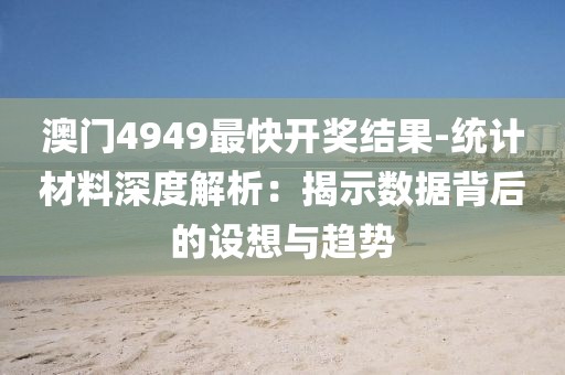 澳门4949最快开奖结果-统计材料深度解析：揭示数据背后的设想与趋势