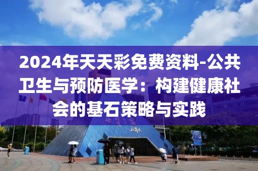 2024年天天彩免费资料-公共卫生与预防医学：构建健康社会的基石策略与实践