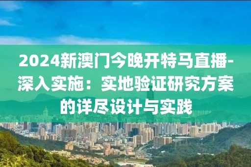 2024新澳门今晚开特马直播-深入实施：实地验证研究方案的详尽设计与实践