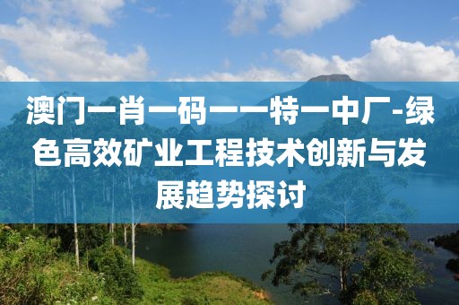 澳门一肖一码一一特一中厂-绿色高效矿业工程技术创新与发展趋势探讨