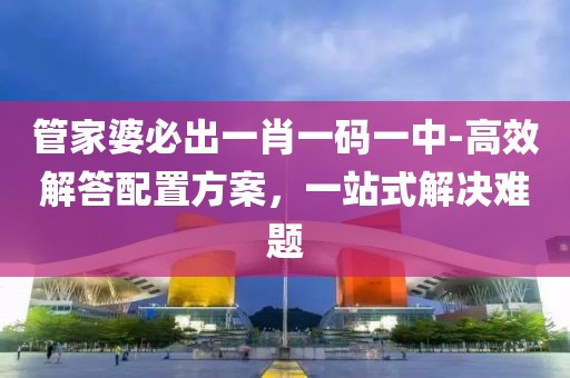 管家婆必出一肖一码一中-高效解答配置方案，一站式解决难题