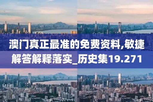 澳门真正最准的免费资料,敏捷解答解释落实_历史集19.271