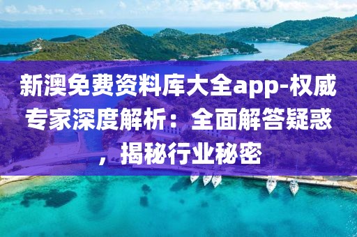 新澳免费资料库大全app-权威专家深度解析：全面解答疑惑，揭秘行业秘密