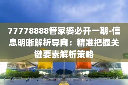 77778888管家婆必开一期-信息明晰解析导向：精准把握关键要素解析策略