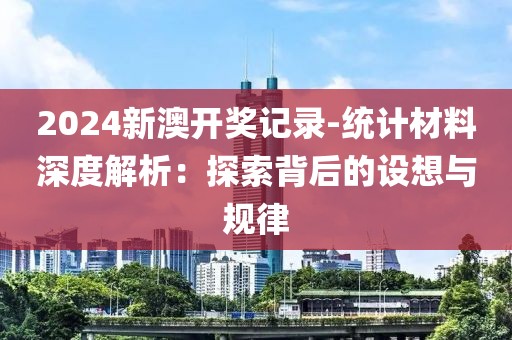 2024新澳开奖记录-统计材料深度解析：探索背后的设想与规律