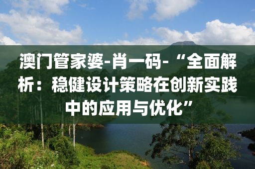 澳门管家婆-肖一码-“全面解析：稳健设计策略在创新实践中的应用与优化”