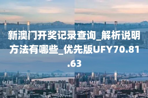 新澳门开奖记录查询_解析说明方法有哪些_优先版UFY70.81.63