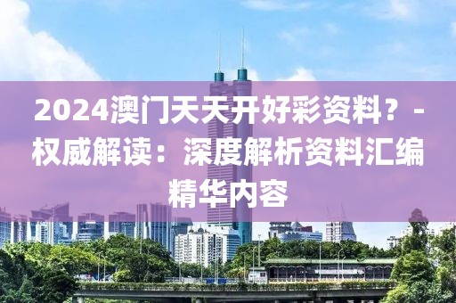2024澳门天天开好彩资料？-权威解读：深度解析资料汇编精华内容