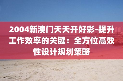 2004新澳门天天开好彩-提升工作效率的关键：全方位高效性设计规划策略