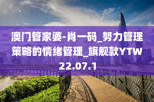 澳门管家婆-肖一码_努力管理策略的情绪管理_旗舰款YTW22.07.1