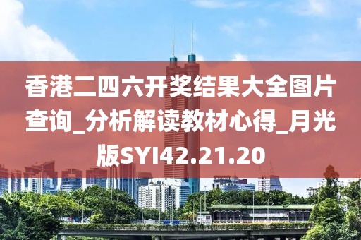 香港二四六开奖结果大全图片查询_分析解读教材心得_月光版SYI42.21.20