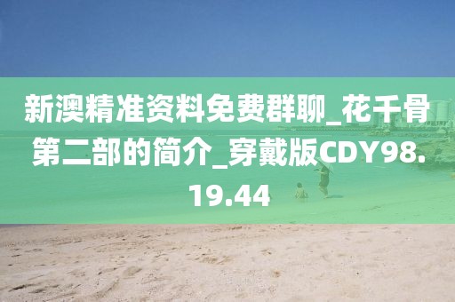 新澳精准资料免费群聊_花千骨第二部的简介_穿戴版CDY98.19.44
