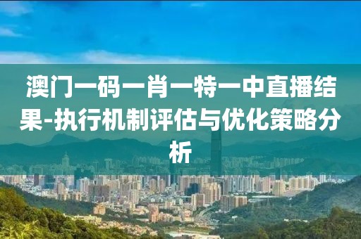 澳门一码一肖一特一中直播结果-执行机制评估与优化策略分析