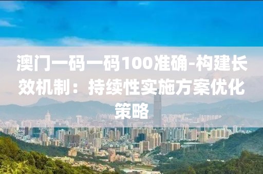 澳门一码一码100准确-构建长效机制：持续性实施方案优化策略