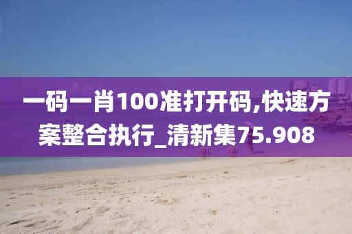 一码一肖100准打开码,快速方案整合执行_清新集75.908