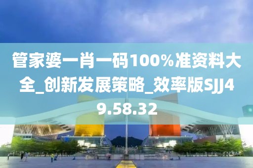 管家婆一肖一码100%准资料大全_创新发展策略_效率版SJJ49.58.32
