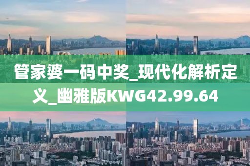 管家婆一码中奖_现代化解析定义_幽雅版KWG42.99.64