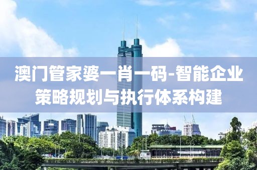 澳门管家婆一肖一码-智能企业策略规划与执行体系构建