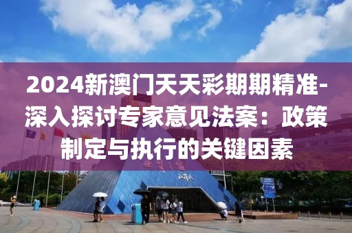 2024新澳门天天彩期期精准-深入探讨专家意见法案：政策制定与执行的关键因素