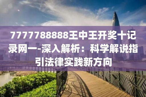 7777788888王中王开奖十记录网一-深入解析：科学解说指引法律实践新方向