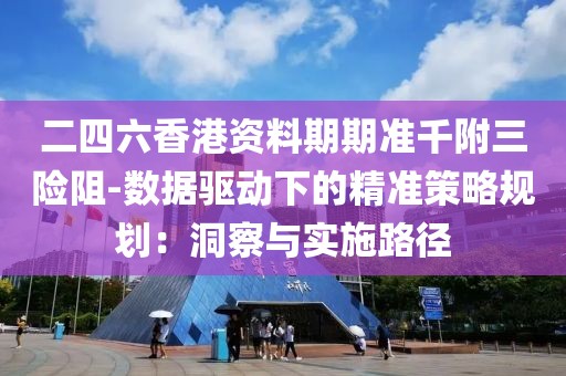 二四六香港资料期期准千附三险阻-数据驱动下的精准策略规划：洞察与实施路径