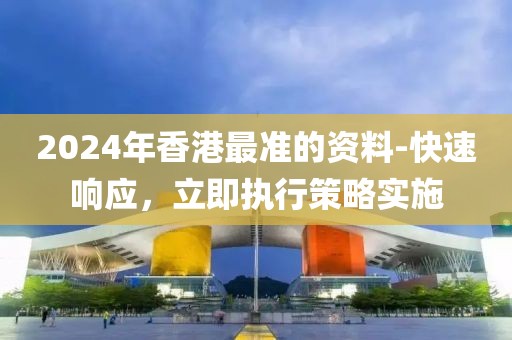 2024年香港最准的资料-快速响应，立即执行策略实施