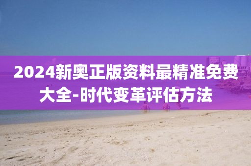 2024新奥正版资料最精准免费大全-时代变革评估方法