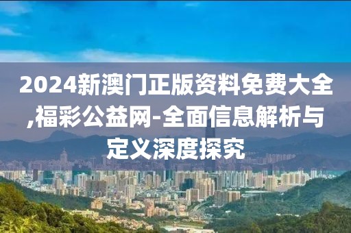 2024新澳门正版资料免费大全,福彩公益网-全面信息解析与定义深度探究