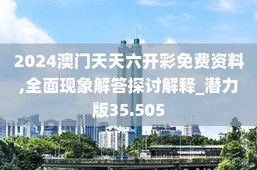 2024澳门天天六开彩免费资料,全面现象解答探讨解释_潜力版35.505