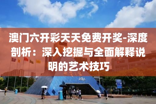 澳门六开彩天天免费开奖-深度剖析：深入挖掘与全面解释说明的艺术技巧